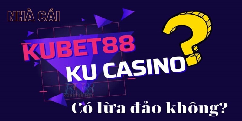 Nhà cái Kubet uy tín không? Có lừa đảo người chơi như lời đồn?